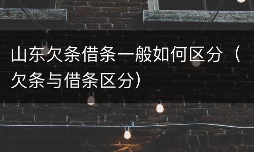 山东欠条借条一般如何区分（欠条与借条区分）