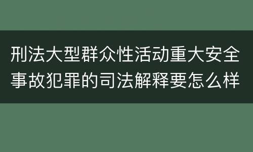 刑法大型群众性活动重大安全事故犯罪的司法解释要怎么样规定