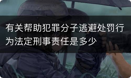 有关帮助犯罪分子逃避处罚行为法定刑事责任是多少
