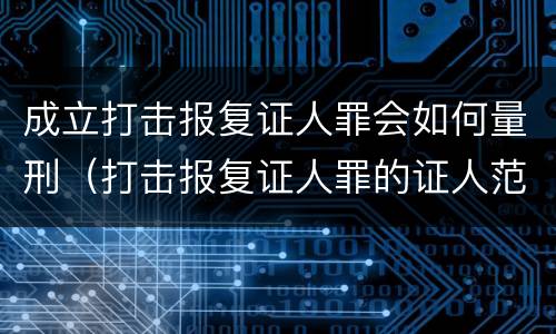 成立打击报复证人罪会如何量刑（打击报复证人罪的证人范围）