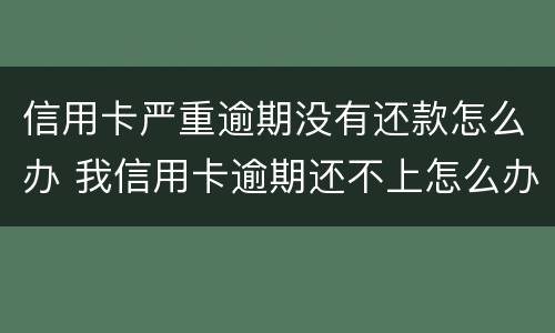 信用卡严重逾期没有还款怎么办 我信用卡逾期还不上怎么办