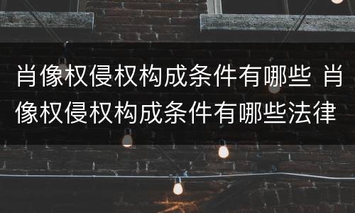 肖像权侵权构成条件有哪些 肖像权侵权构成条件有哪些法律规定