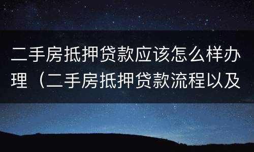 二手房抵押贷款应该怎么样办理（二手房抵押贷款流程以及注意事项）