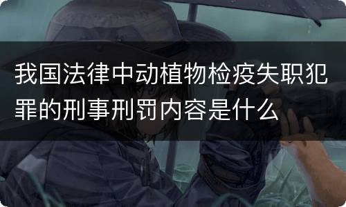 我国法律中动植物检疫失职犯罪的刑事刑罚内容是什么