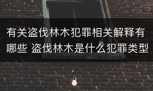 有关盗伐林木犯罪相关解释有哪些 盗伐林木是什么犯罪类型