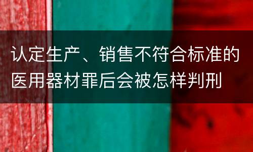 认定生产、销售不符合标准的医用器材罪后会被怎样判刑