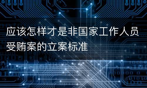 应该怎样才是非国家工作人员受贿案的立案标准