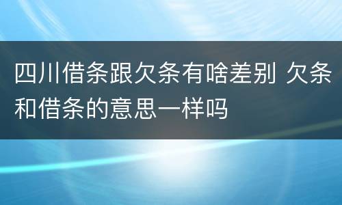 四川借条跟欠条有啥差别 欠条和借条的意思一样吗