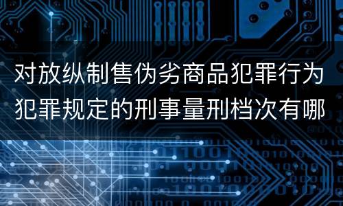 对放纵制售伪劣商品犯罪行为犯罪规定的刑事量刑档次有哪些