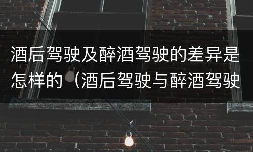 酒后驾驶及醉酒驾驶的差异是怎样的（酒后驾驶与醉酒驾驶的区别）