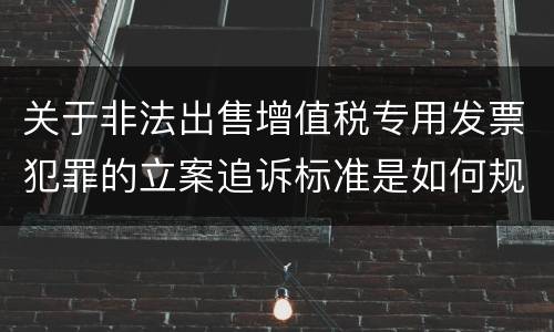 关于非法出售增值税专用发票犯罪的立案追诉标准是如何规定
