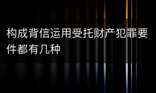 构成背信运用受托财产犯罪要件都有几种