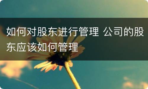 如何对股东进行管理 公司的股东应该如何管理