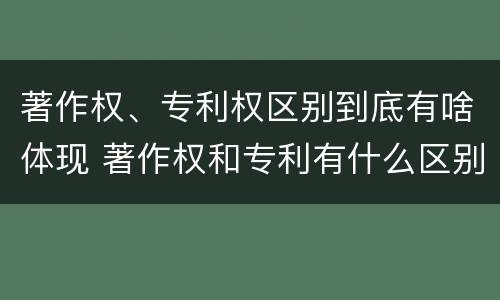 著作权、专利权区别到底有啥体现 著作权和专利有什么区别