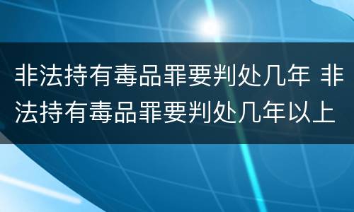 非法持有毒品罪要判处几年 非法持有毒品罪要判处几年以上