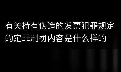 有关持有伪造的发票犯罪规定的定罪刑罚内容是什么样的