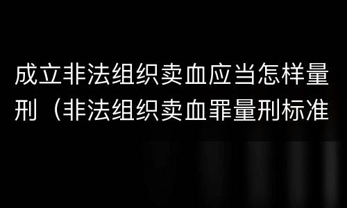 成立非法组织卖血应当怎样量刑（非法组织卖血罪量刑标准）