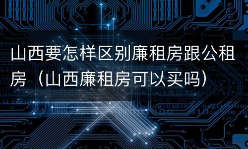 山西要怎样区别廉租房跟公租房（山西廉租房可以买吗）