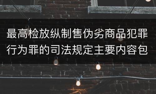 最高检放纵制售伪劣商品犯罪行为罪的司法规定主要内容包括什么