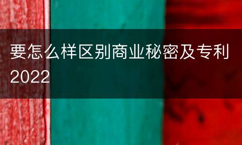 要怎么样区别商业秘密及专利2022