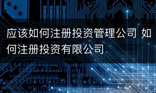 应该如何注册投资管理公司 如何注册投资有限公司