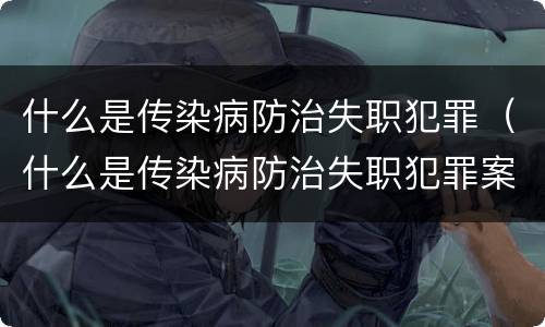 什么是传染病防治失职犯罪（什么是传染病防治失职犯罪案例）