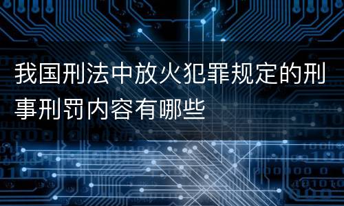 我国刑法中放火犯罪规定的刑事刑罚内容有哪些