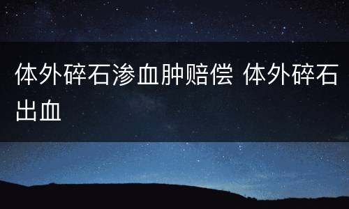 体外碎石渗血肿赔偿 体外碎石出血