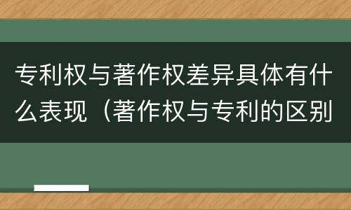 专利权与著作权差异具体有什么表现（著作权与专利的区别）