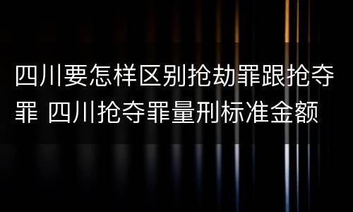 四川要怎样区别抢劫罪跟抢夺罪 四川抢夺罪量刑标准金额