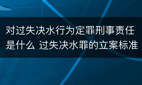 对过失决水行为定罪刑事责任是什么 过失决水罪的立案标准