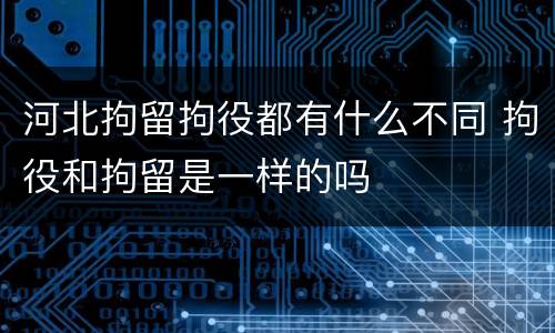 河北拘留拘役都有什么不同 拘役和拘留是一样的吗