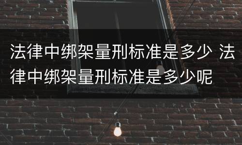 法律中绑架量刑标准是多少 法律中绑架量刑标准是多少呢
