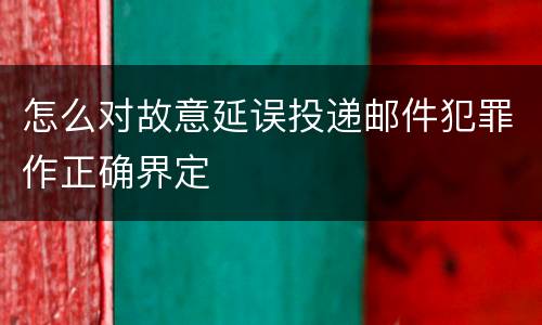 怎么对故意延误投递邮件犯罪作正确界定