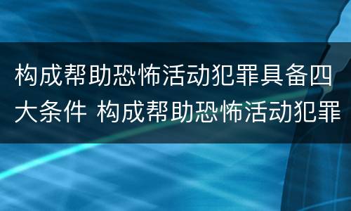 构成帮助恐怖活动犯罪具备四大条件 构成帮助恐怖活动犯罪具备四大条件是什么