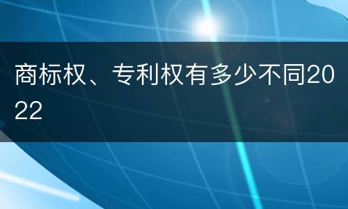 商标权、专利权有多少不同2022