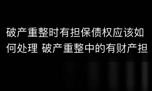 破产重整时有担保债权应该如何处理 破产重整中的有财产担保债权人