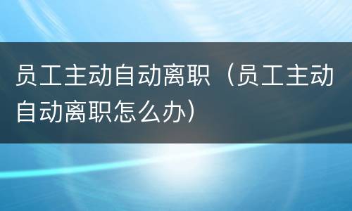 员工主动自动离职（员工主动自动离职怎么办）