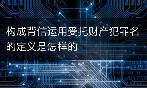 构成背信运用受托财产犯罪名的定义是怎样的