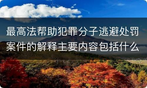最高法帮助犯罪分子逃避处罚案件的解释主要内容包括什么