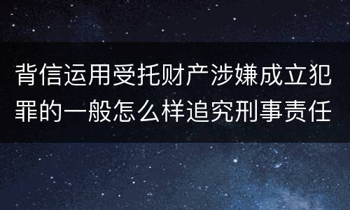 背信运用受托财产涉嫌成立犯罪的一般怎么样追究刑事责任