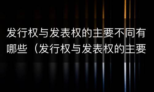 发行权与发表权的主要不同有哪些（发行权与发表权的主要不同有哪些）