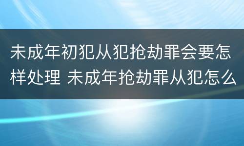 未成年初犯从犯抢劫罪会要怎样处理 未成年抢劫罪从犯怎么判刑