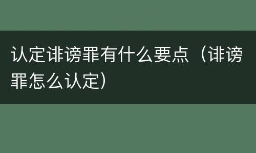 认定诽谤罪有什么要点(诽谤罪怎么认定)