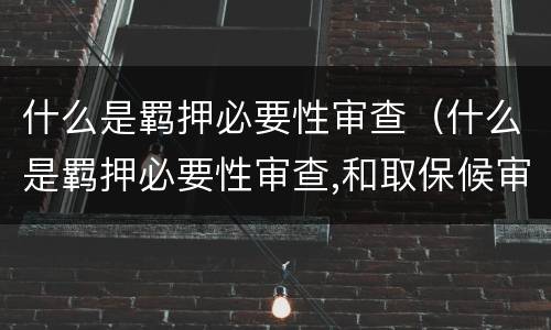 什么是羁押必要性审查（什么是羁押必要性审查,和取保候审一个意思吗）