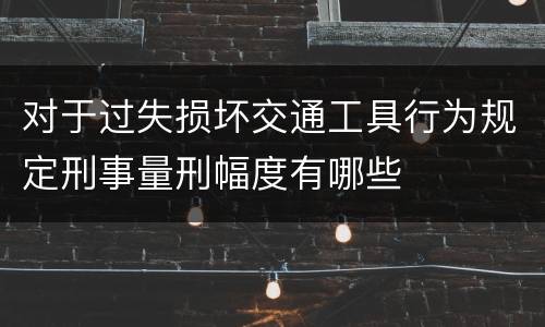 对于过失损坏交通工具行为规定刑事量刑幅度有哪些