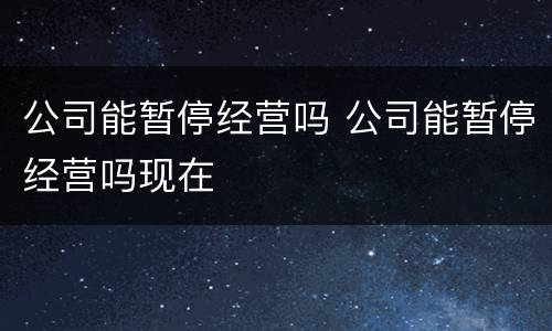公司能暂停经营吗 公司能暂停经营吗现在
