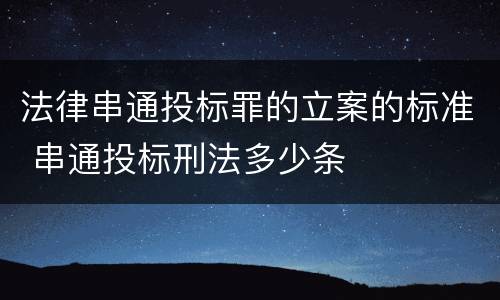 法律串通投标罪的立案的标准 串通投标刑法多少条