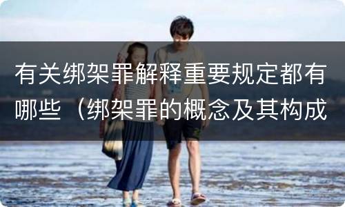 有关绑架罪解释重要规定都有哪些（绑架罪的概念及其构成要件）