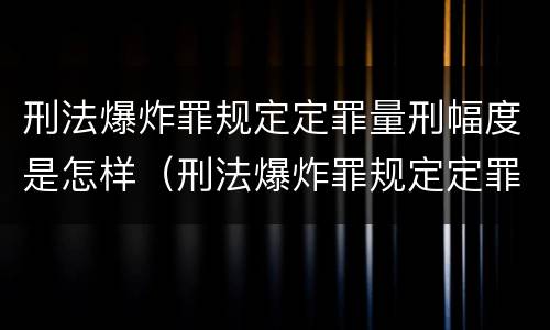 刑法爆炸罪规定定罪量刑幅度是怎样（刑法爆炸罪规定定罪量刑幅度是怎样定的）